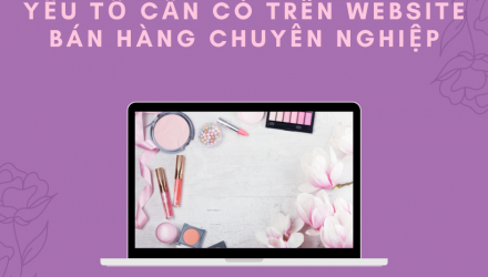 Yếu tố cần có của một website bán hàng chuyên nghiệp